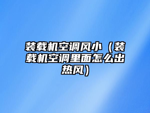 裝載機空調(diào)風(fēng)小（裝載機空調(diào)里面怎么出熱風(fēng)）