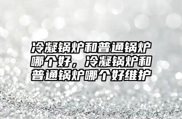 冷凝鍋爐和普通鍋爐哪個好，冷凝鍋爐和普通鍋爐哪個好維護(hù)