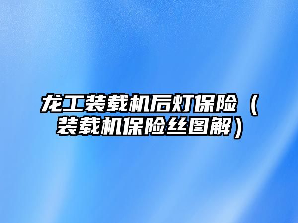 龍工裝載機后燈保險（裝載機保險絲圖解）