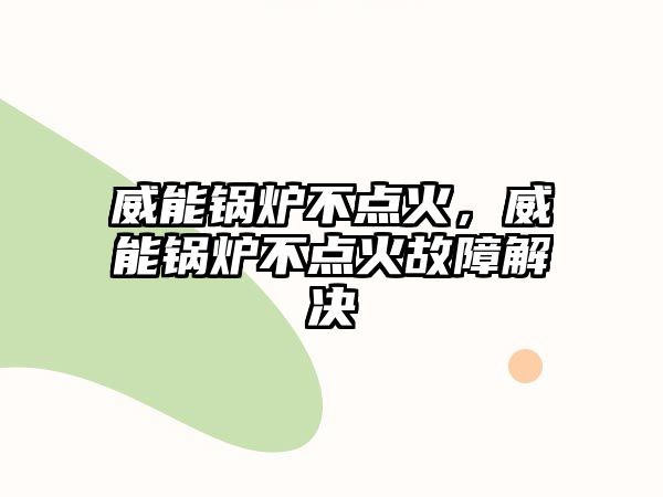 威能鍋爐不點(diǎn)火，威能鍋爐不點(diǎn)火故障解決