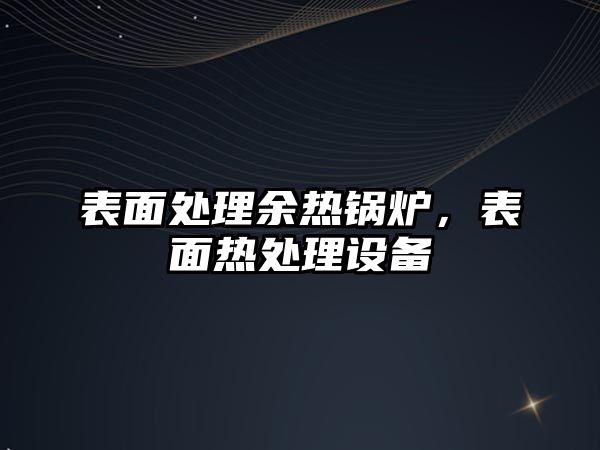 表面處理余熱鍋爐，表面熱處理設(shè)備