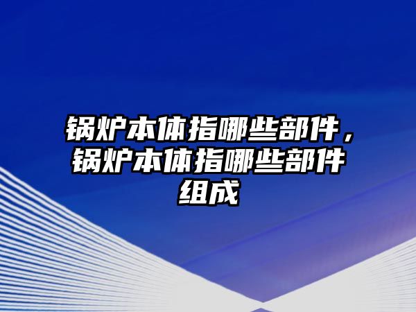 鍋爐本體指哪些部件，鍋爐本體指哪些部件組成