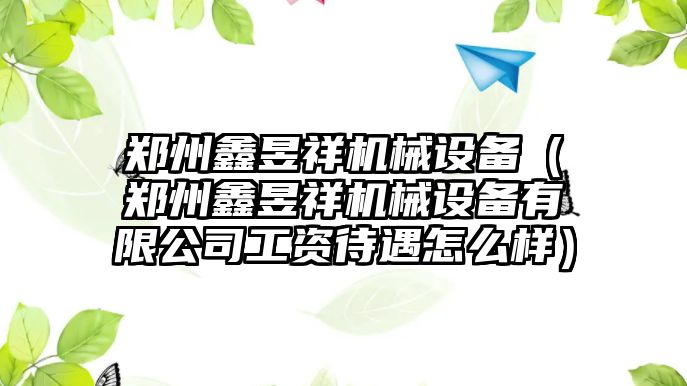 鄭州鑫昱祥機械設(shè)備（鄭州鑫昱祥機械設(shè)備有限公司工資待遇怎么樣）