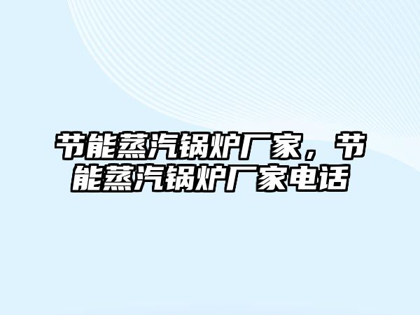 節(jié)能蒸汽鍋爐廠家，節(jié)能蒸汽鍋爐廠家電話