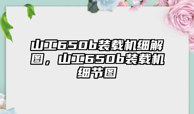 山工650b裝載機細解圖，山工650b裝載機細節(jié)圖