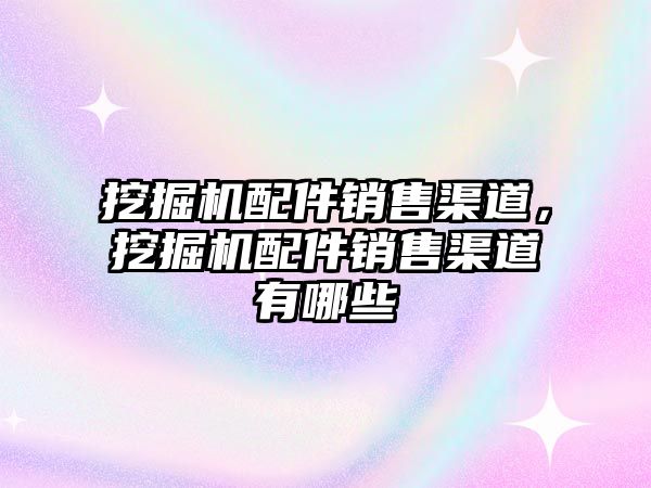 挖掘機配件銷售渠道，挖掘機配件銷售渠道有哪些