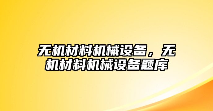 無機(jī)材料機(jī)械設(shè)備，無機(jī)材料機(jī)械設(shè)備題庫