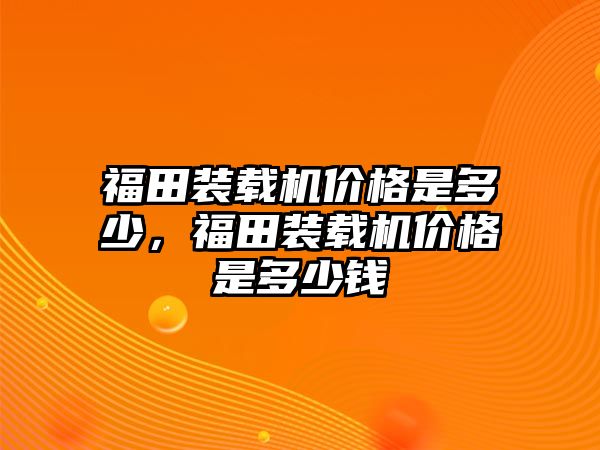 福田裝載機(jī)價(jià)格是多少，福田裝載機(jī)價(jià)格是多少錢