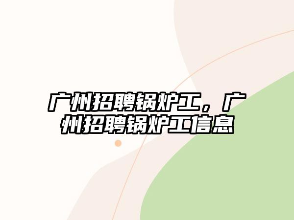 廣州招聘鍋爐工，廣州招聘鍋爐工信息