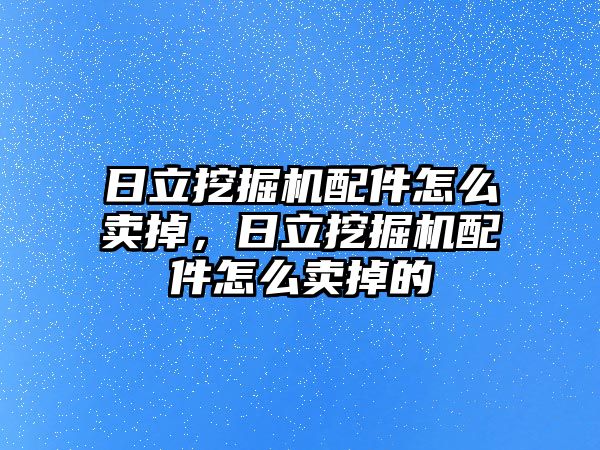 日立挖掘機配件怎么賣掉，日立挖掘機配件怎么賣掉的