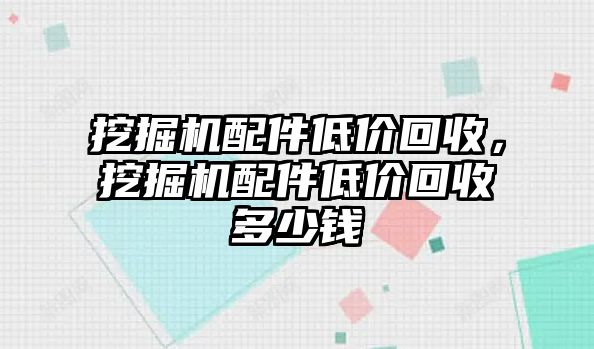 挖掘機(jī)配件低價(jià)回收，挖掘機(jī)配件低價(jià)回收多少錢(qián)