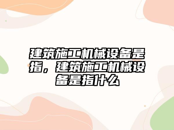 建筑施工機(jī)械設(shè)備是指，建筑施工機(jī)械設(shè)備是指什么