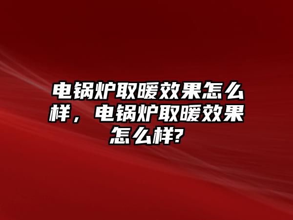 電鍋爐取暖效果怎么樣，電鍋爐取暖效果怎么樣?