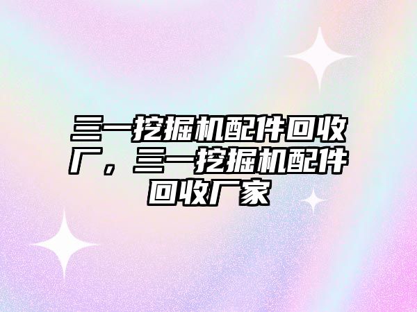 三一挖掘機配件回收廠，三一挖掘機配件回收廠家