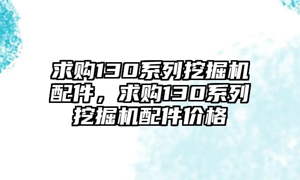 求購(gòu)130系列挖掘機(jī)配件，求購(gòu)130系列挖掘機(jī)配件價(jià)格