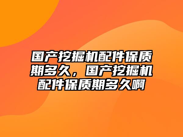 國產(chǎn)挖掘機(jī)配件保質(zhì)期多久，國產(chǎn)挖掘機(jī)配件保質(zhì)期多久啊