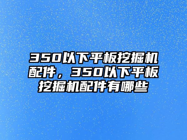 350以下平板挖掘機(jī)配件，350以下平板挖掘機(jī)配件有哪些