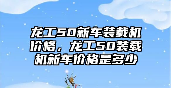 龍工50新車裝載機(jī)價格，龍工50裝載機(jī)新車價格是多少