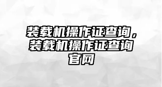 裝載機操作證查詢，裝載機操作證查詢官網(wǎng)