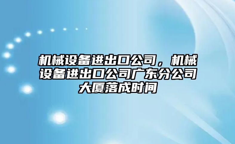 機械設(shè)備進出口公司，機械設(shè)備進出口公司廣東分公司大廈落成時間