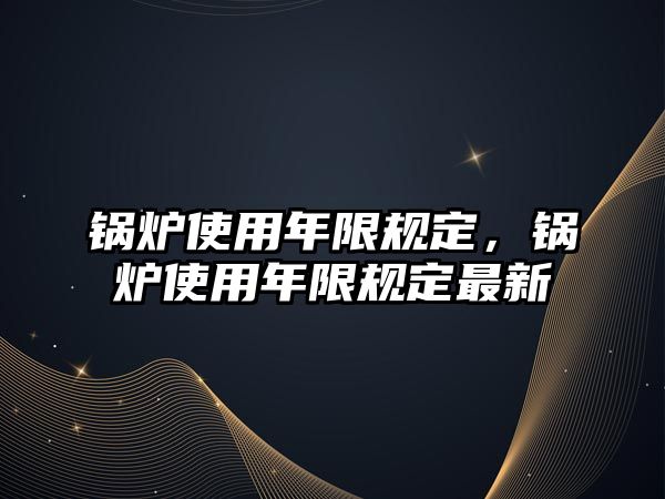 鍋爐使用年限規(guī)定，鍋爐使用年限規(guī)定最新