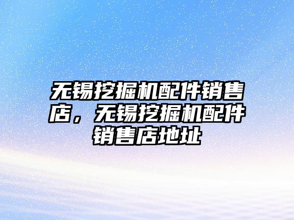 無錫挖掘機配件銷售店，無錫挖掘機配件銷售店地址