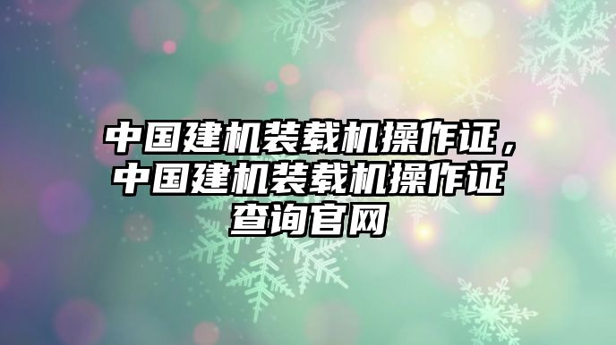 中國建機裝載機操作證，中國建機裝載機操作證查詢官網(wǎng)