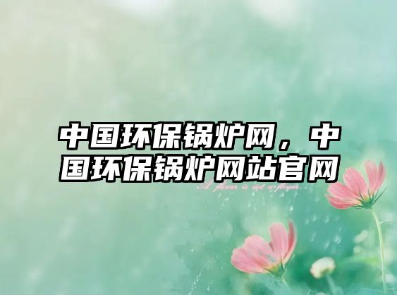 中國環(huán)保鍋爐網(wǎng)，中國環(huán)保鍋爐網(wǎng)站官網(wǎng)