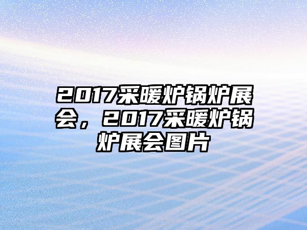 2017采暖爐鍋爐展會(huì)，2017采暖爐鍋爐展會(huì)圖片