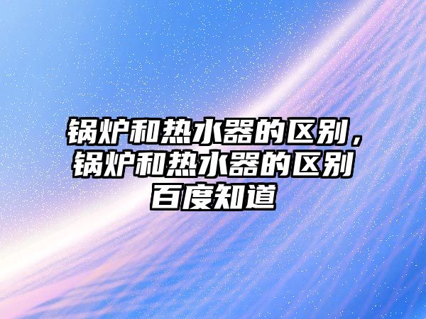 鍋爐和熱水器的區(qū)別，鍋爐和熱水器的區(qū)別百度知道