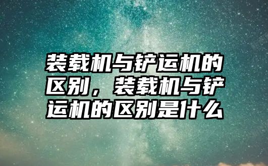 裝載機(jī)與鏟運(yùn)機(jī)的區(qū)別，裝載機(jī)與鏟運(yùn)機(jī)的區(qū)別是什么