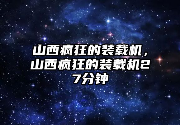 山西瘋狂的裝載機，山西瘋狂的裝載機27分鐘