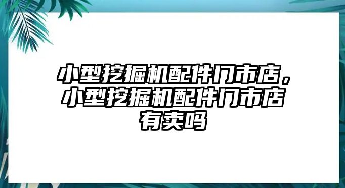 小型挖掘機配件門市店，小型挖掘機配件門市店有賣嗎