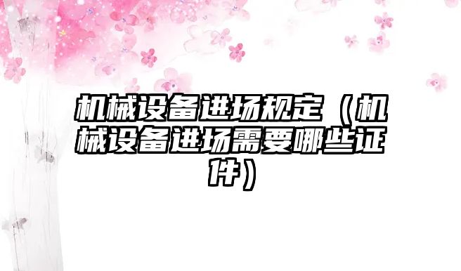 機械設(shè)備進場規(guī)定（機械設(shè)備進場需要哪些證件）