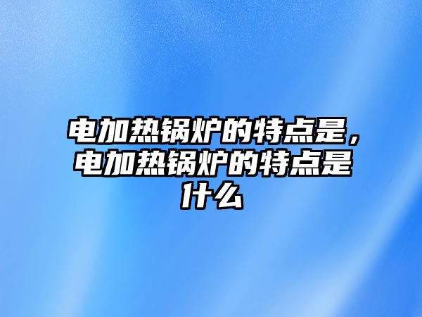 電加熱鍋爐的特點(diǎn)是，電加熱鍋爐的特點(diǎn)是什么