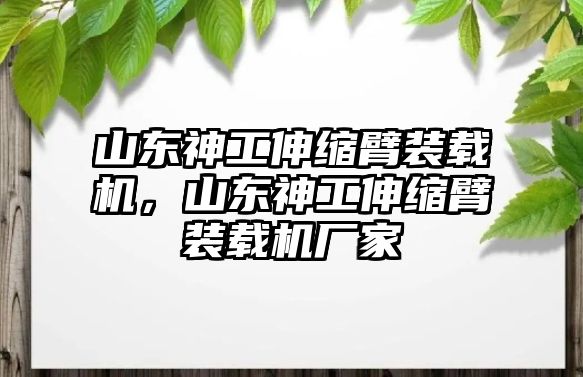 山東神工伸縮臂裝載機，山東神工伸縮臂裝載機廠家