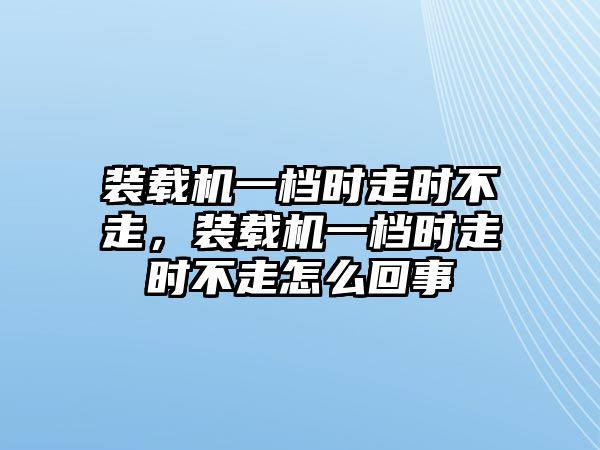 裝載機一檔時走時不走，裝載機一檔時走時不走怎么回事