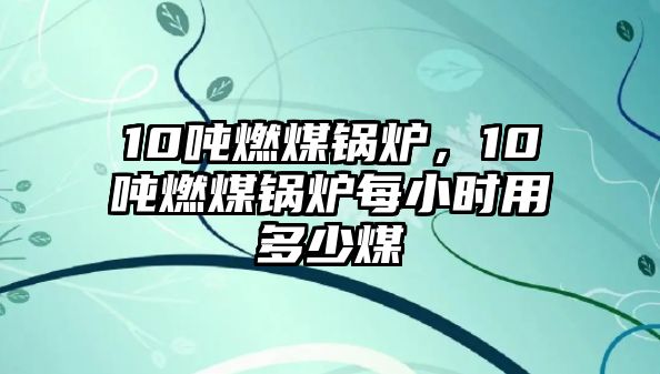 10噸燃煤鍋爐，10噸燃煤鍋爐每小時(shí)用多少煤