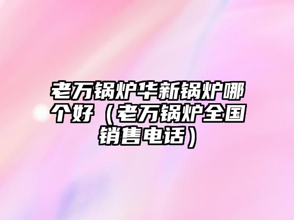 老萬(wàn)鍋爐華新鍋爐哪個(gè)好（老萬(wàn)鍋爐全國(guó)銷售電話）