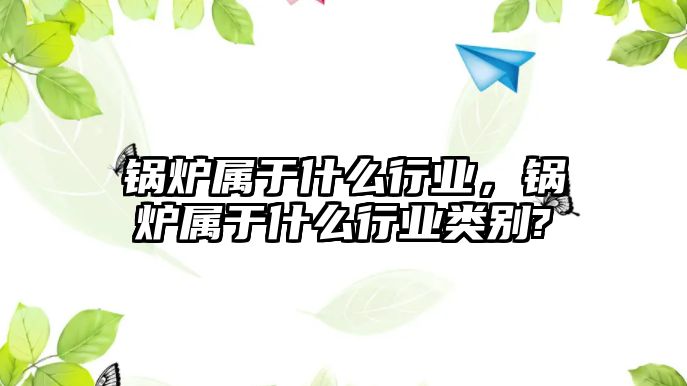 鍋爐屬于什么行業(yè)，鍋爐屬于什么行業(yè)類別?