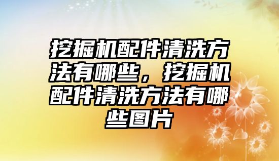 挖掘機配件清洗方法有哪些，挖掘機配件清洗方法有哪些圖片