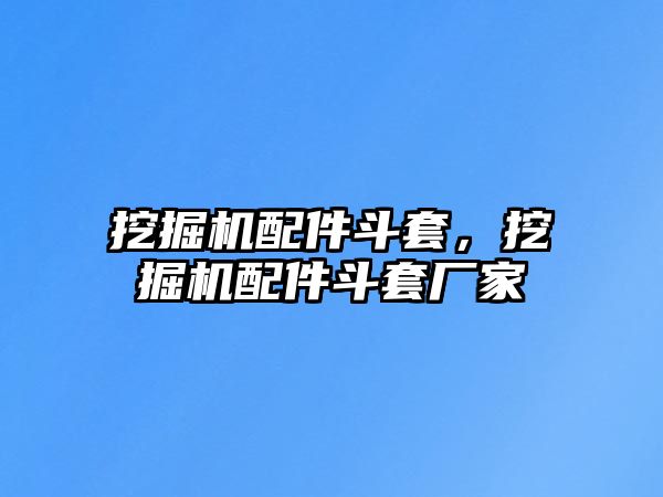 挖掘機配件斗套，挖掘機配件斗套廠家