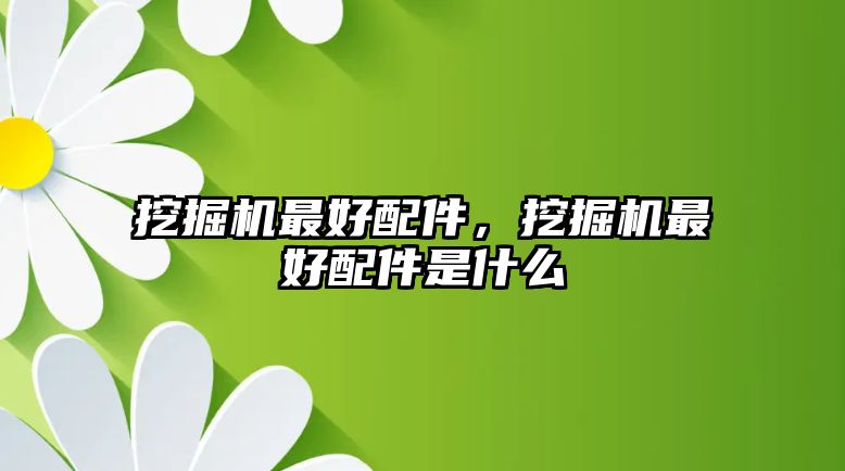 挖掘機(jī)最好配件，挖掘機(jī)最好配件是什么