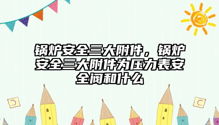 鍋爐安全三大附件，鍋爐安全三大附件為壓力表安全閥和什么