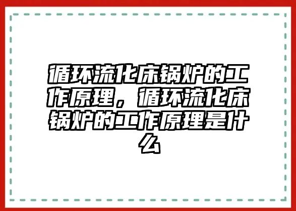 循環(huán)流化床鍋爐的工作原理，循環(huán)流化床鍋爐的工作原理是什么