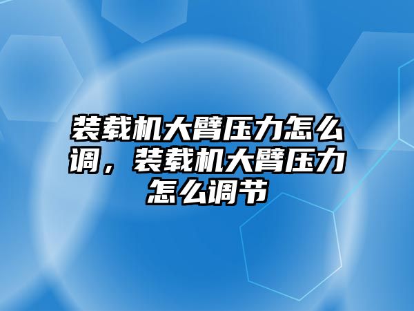 裝載機(jī)大臂壓力怎么調(diào)，裝載機(jī)大臂壓力怎么調(diào)節(jié)