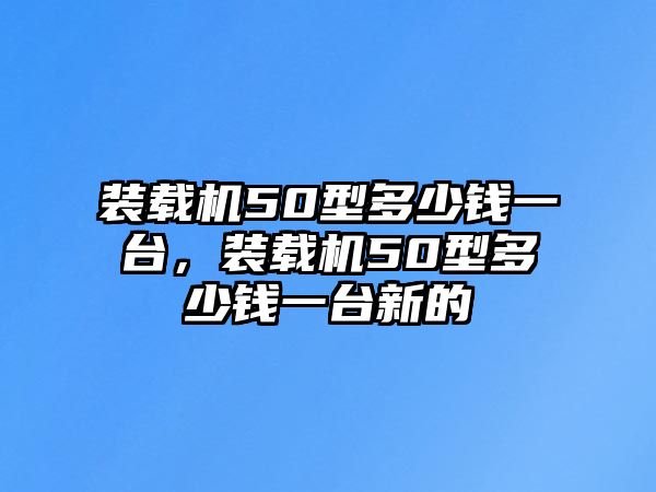 裝載機50型多少錢一臺，裝載機50型多少錢一臺新的