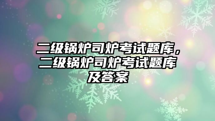 二級鍋爐司爐考試題庫，二級鍋爐司爐考試題庫及答案