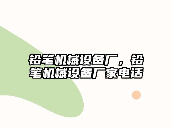 鉛筆機械設(shè)備廠，鉛筆機械設(shè)備廠家電話