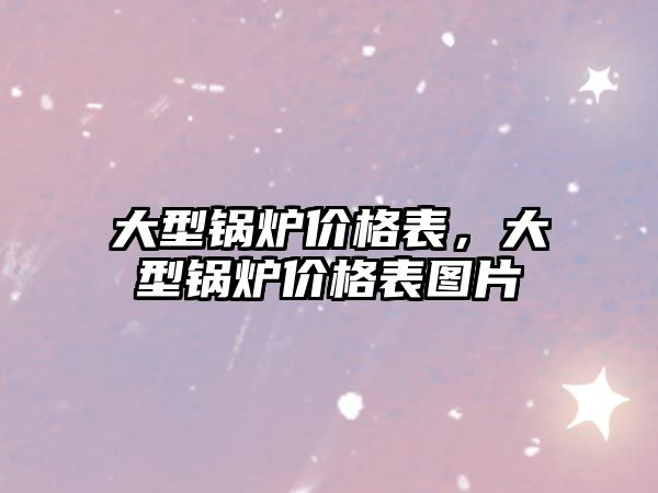 大型鍋爐價格表，大型鍋爐價格表圖片